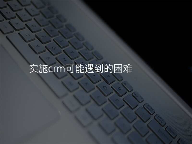 实施crm可能遇到的困难