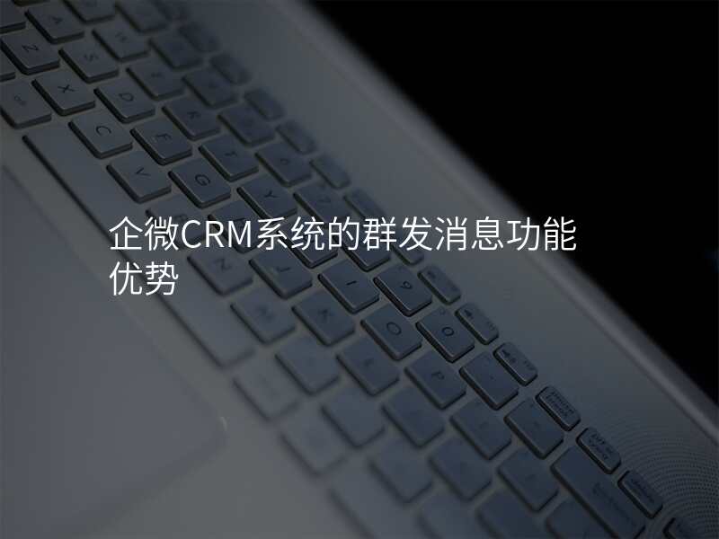 企微CRM系统的群发消息功能优势