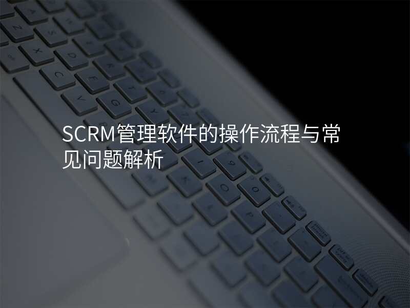 SCRM管理软件的操作流程与常见问题解析