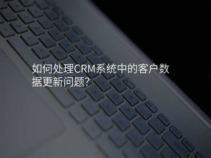 如何处理CRM系统中的客户数据更新问题?