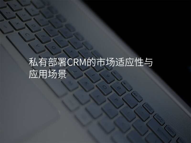 私有部署CRM的市场适应性与应用场景