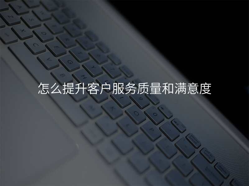 怎么提升客户服务质量和满意度
