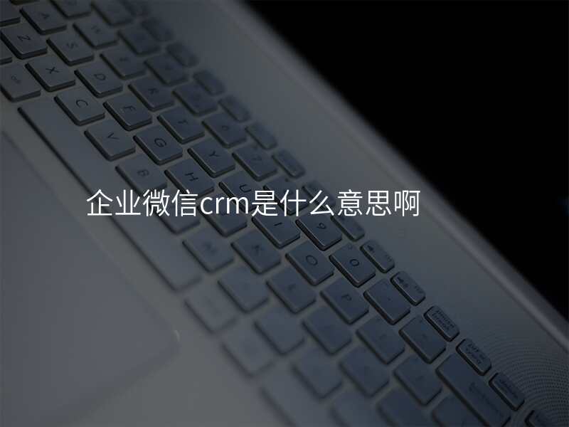 企业微信crm是什么意思啊