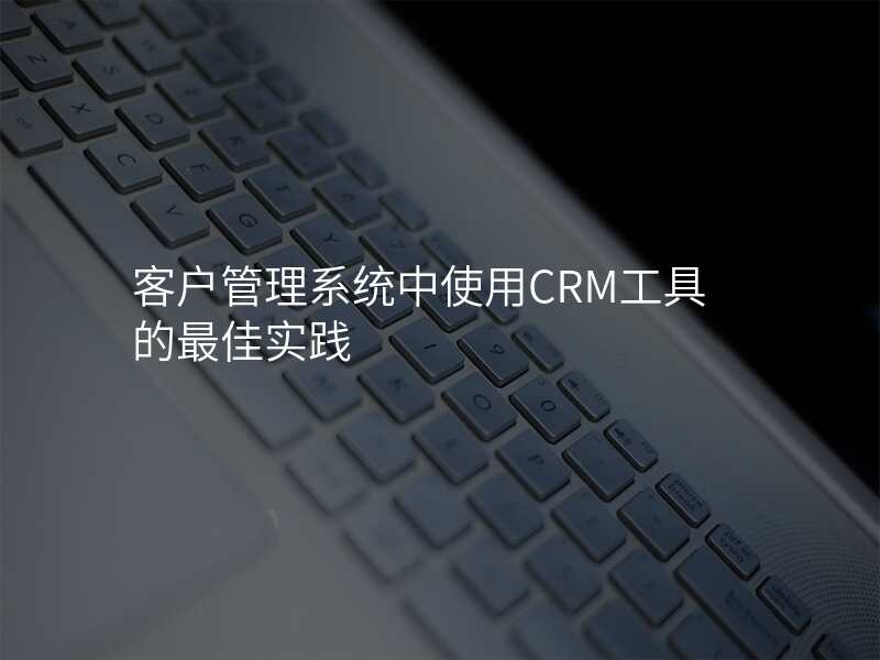 客户管理系统中使用CRM工具的最佳实践