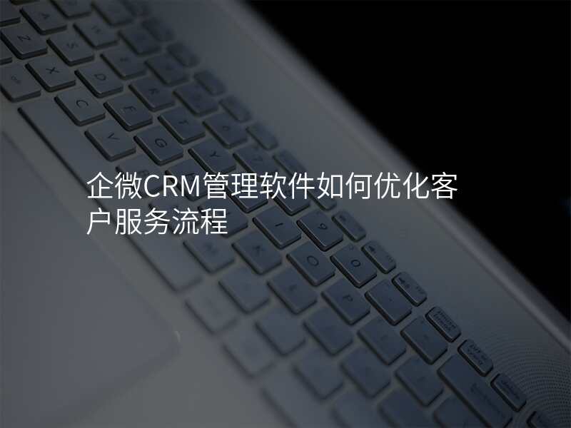 企微CRM管理软件如何优化客户服务流程