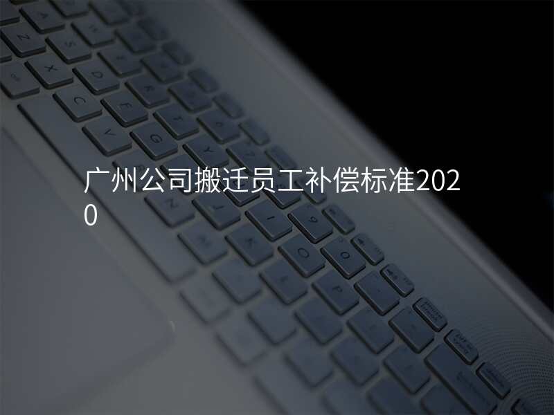 廣州公司搬遷員工補償標準2020