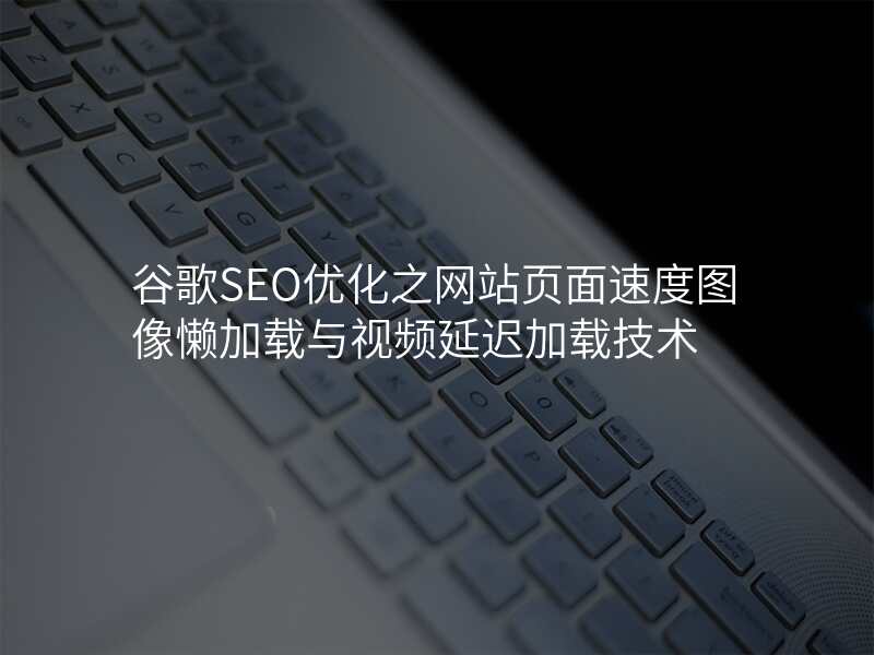 谷歌SEO优化之网站页面速度图像懒加载与视频延迟加载技术