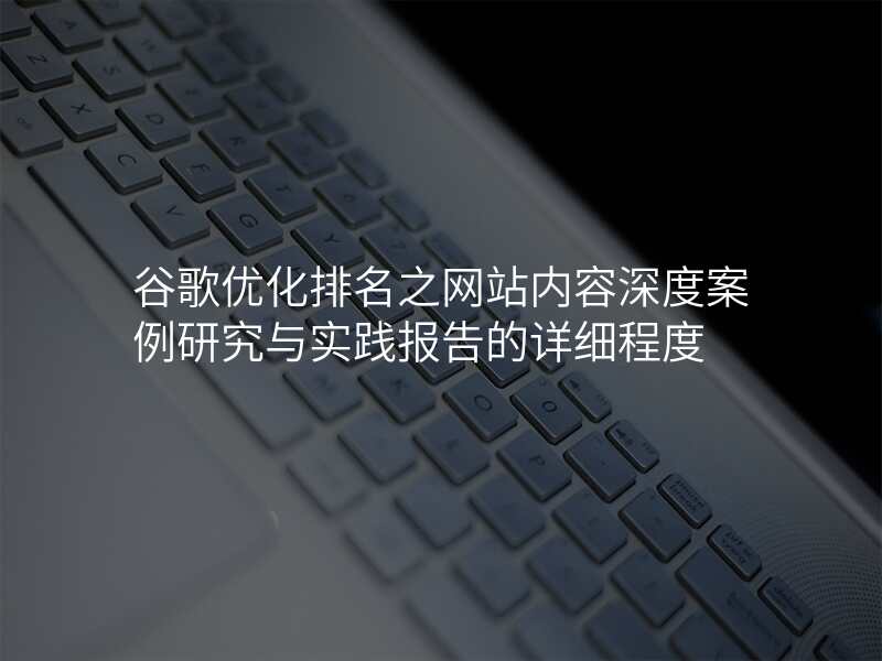 谷歌优化排名之网站内容深度案例研究与实践报告的详细程度
