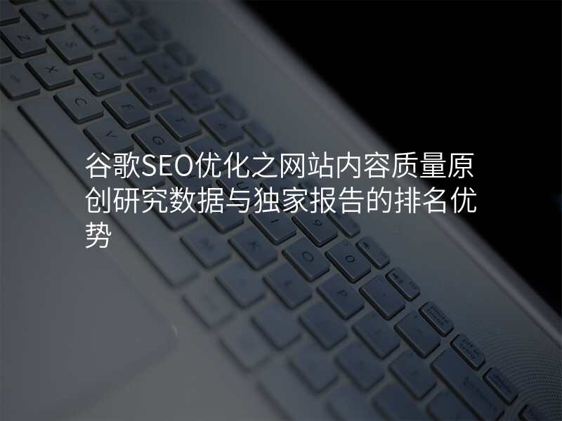 谷歌SEO优化之网站内容质量原创研究数据与独家报告的排名优势