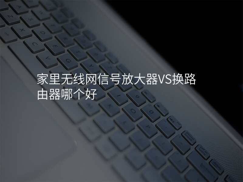 家里无线网信号放大器VS换路由器哪个好