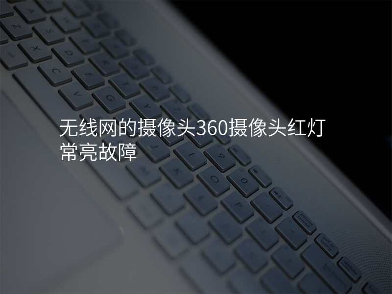 无线网的摄像头360摄像头红灯常亮故障