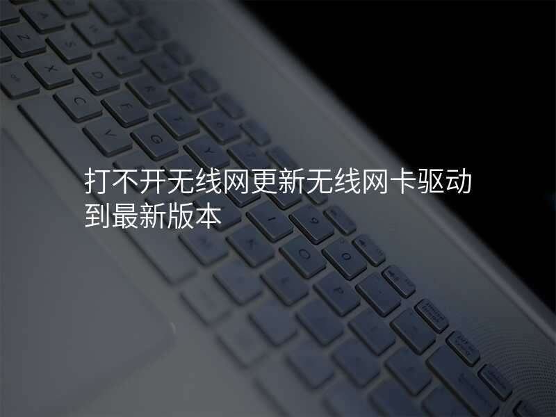 打不开无线网更新无线网卡驱动到最新版本