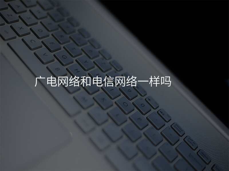 广电网络和电信网络一样吗