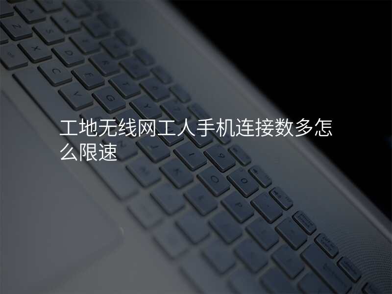 工地无线网工人手机连接数多怎么限速
