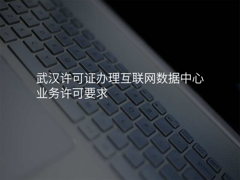 武汉许可证办理互联网数据中心业务许可要求