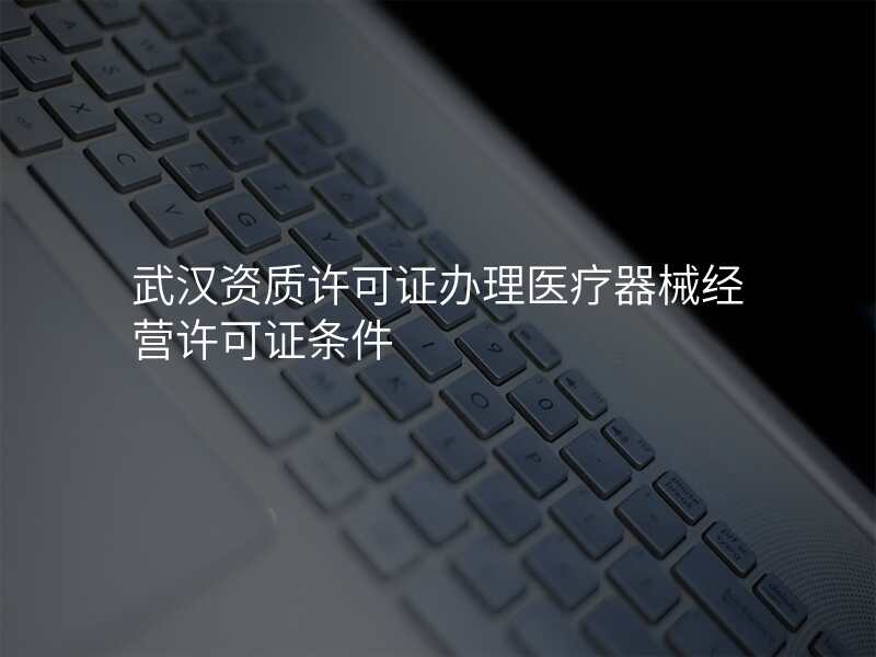 武汉资质许可证办理医疗器械经营许可证条件