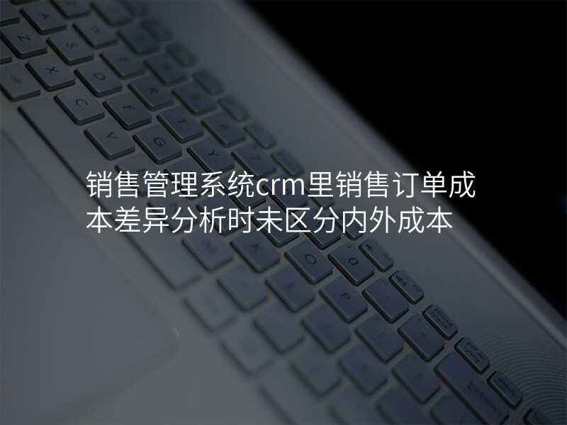 销售管理系统crm里销售订单成本差异分析时未区分内外成本