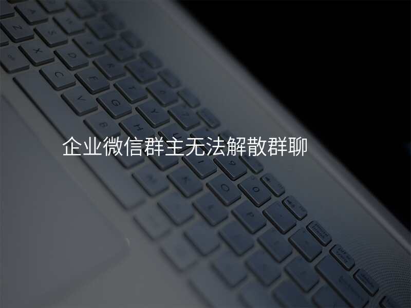 企业微信群主无法解散群聊