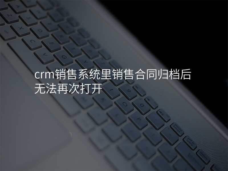 crm销售系统里销售合同归档后无法再次打开