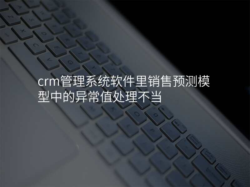 crm管理系统软件里销售预测模型中的异常值处理不当