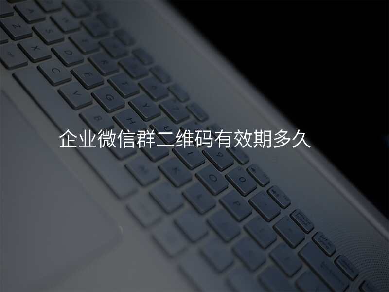企业微信群二维码有效期多久