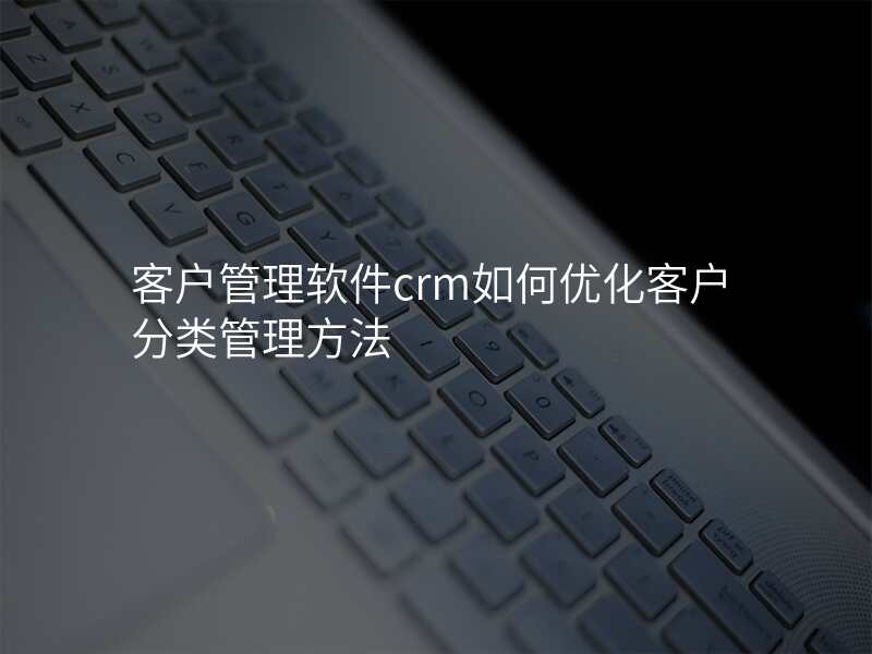 客户管理软件crm如何优化客户分类管理方法