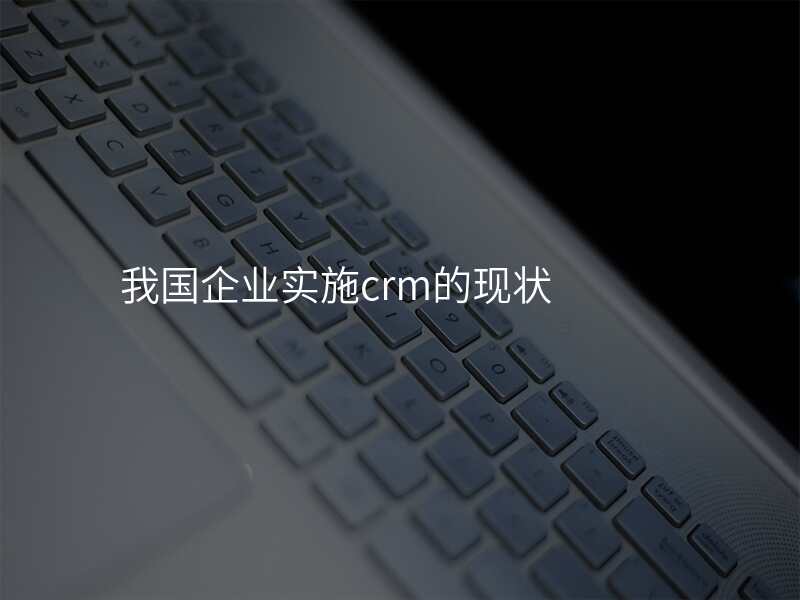 我国企业实施crm的现状