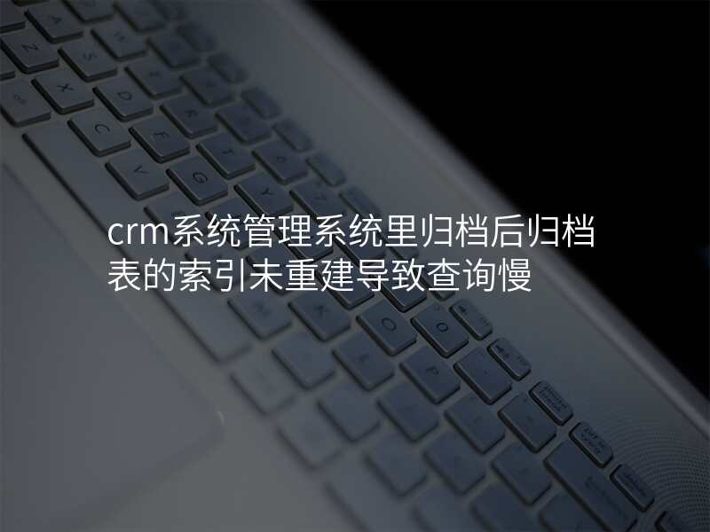 crm系统管理系统里归档后归档表的索引未重建导致查询慢