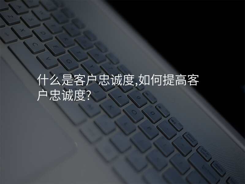 什么是客户忠诚度,如何提高客户忠诚度?