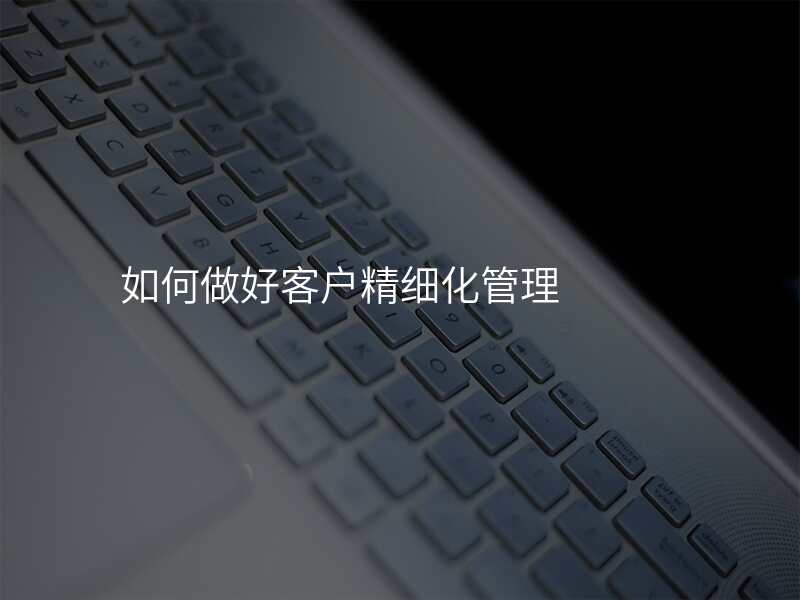 如何做好客户精细化管理