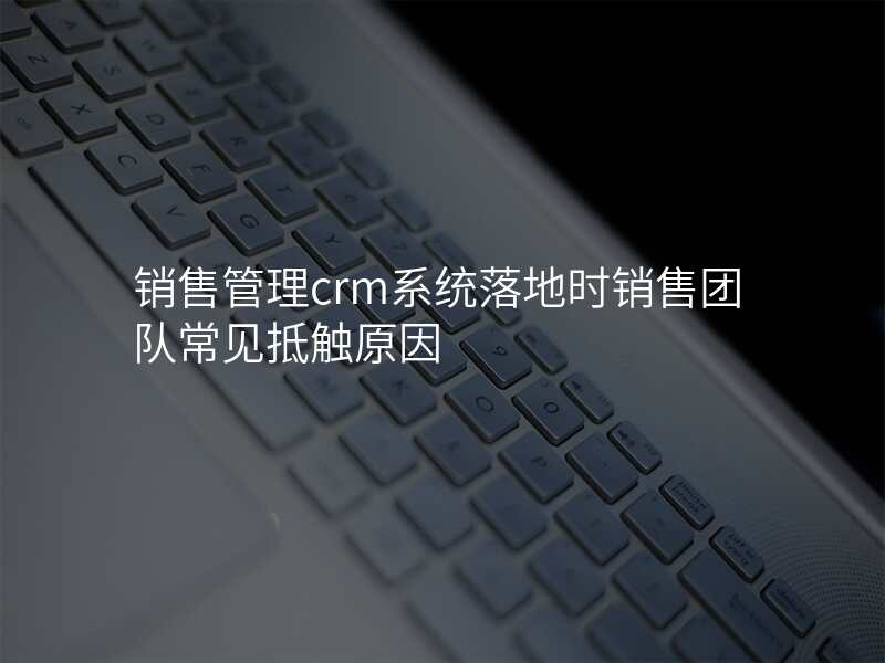 销售管理crm系统落地时销售团队常见抵触原因