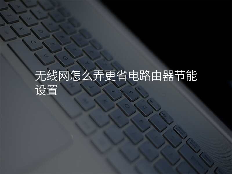 无线网怎么弄更省电路由器节能设置