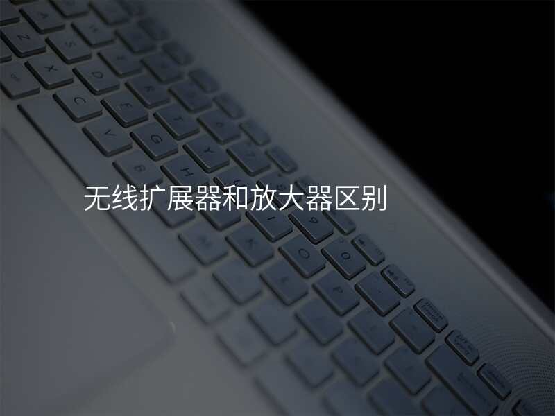 无线扩展器和放大器区别