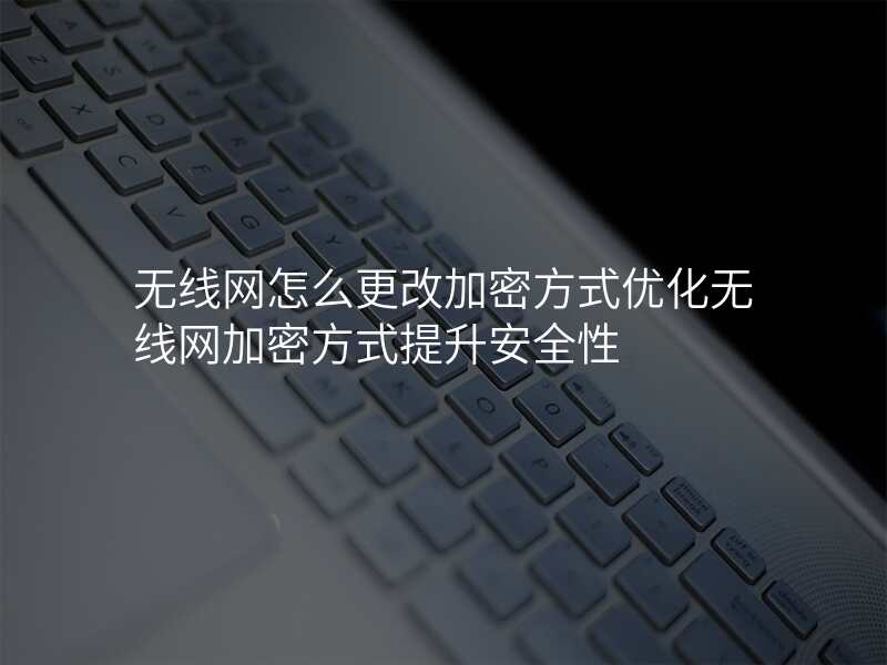 无线网怎么更改加密方式优化无线网加密方式提升安全性