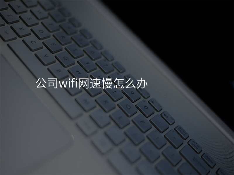 公司wifi网速慢怎么办