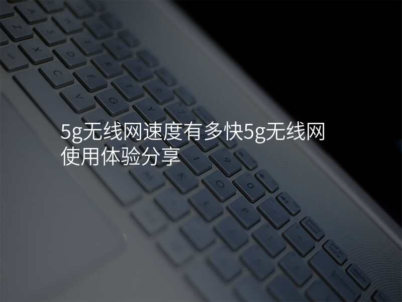 5g无线网速度有多快5g无线网使用体验分享