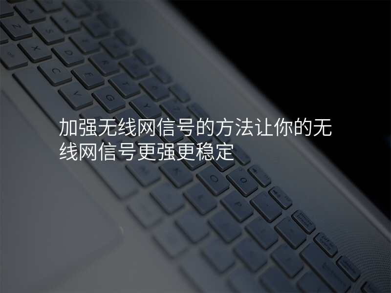 加强无线网信号的方法让你的无线网信号更强更稳定