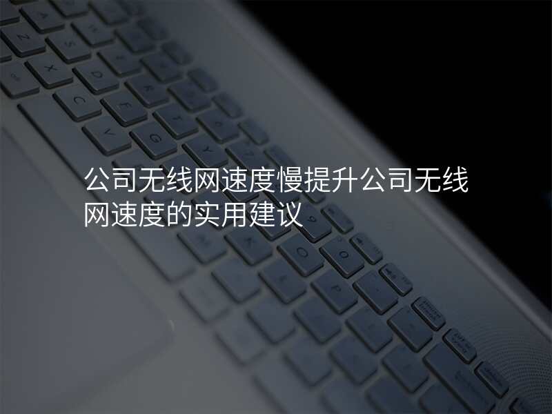 公司无线网速度慢提升公司无线网速度的实用建议