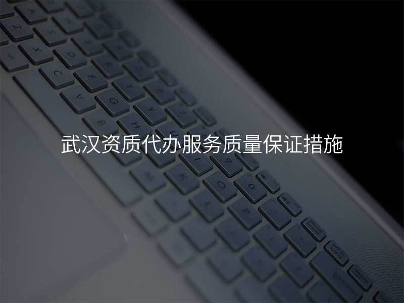 武汉资质代办服务质量保证措施