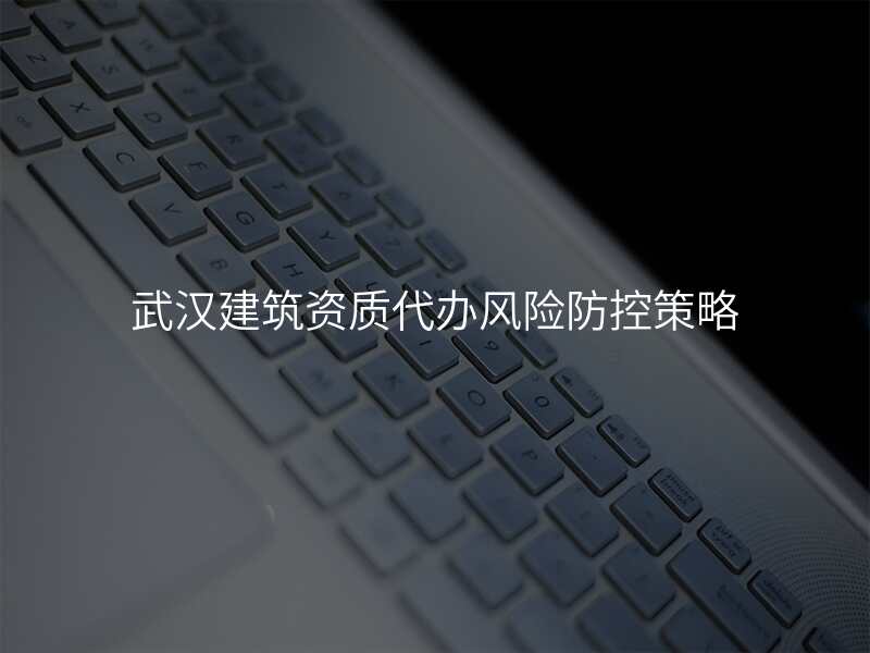 武汉建筑资质代办风险防控策略