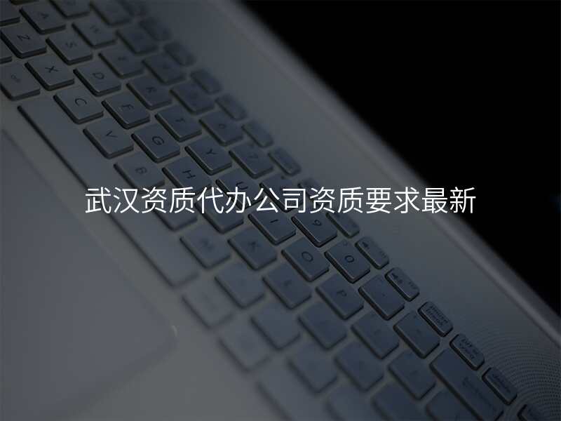 武汉资质代办公司资质要求最新