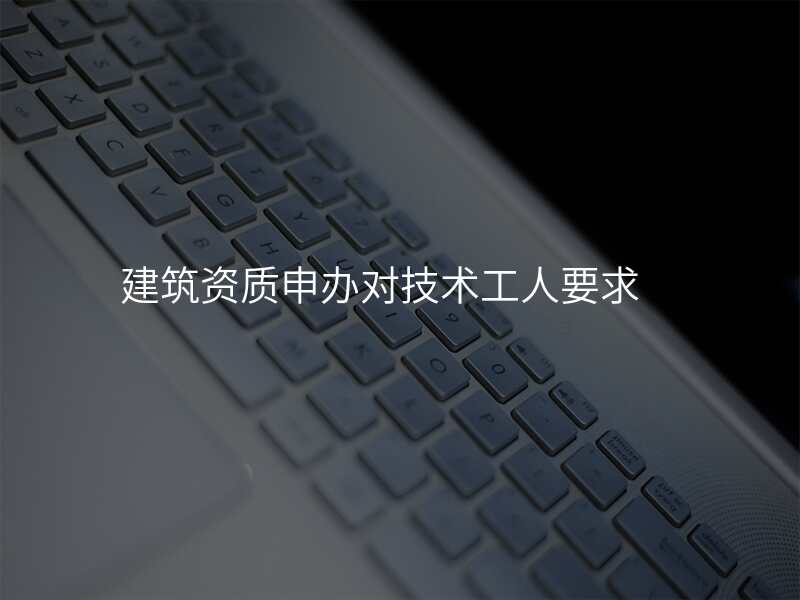 建筑资质申办对技术工人要求