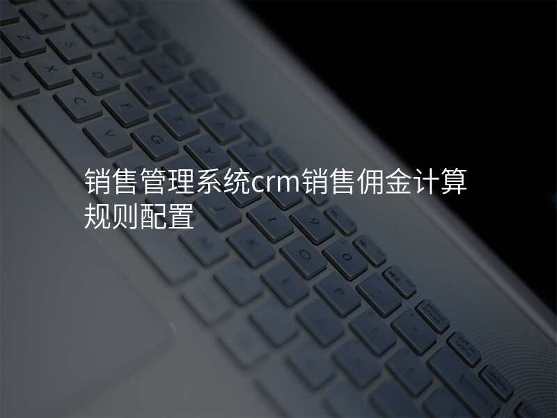 销售管理系统crm销售佣金计算规则配置