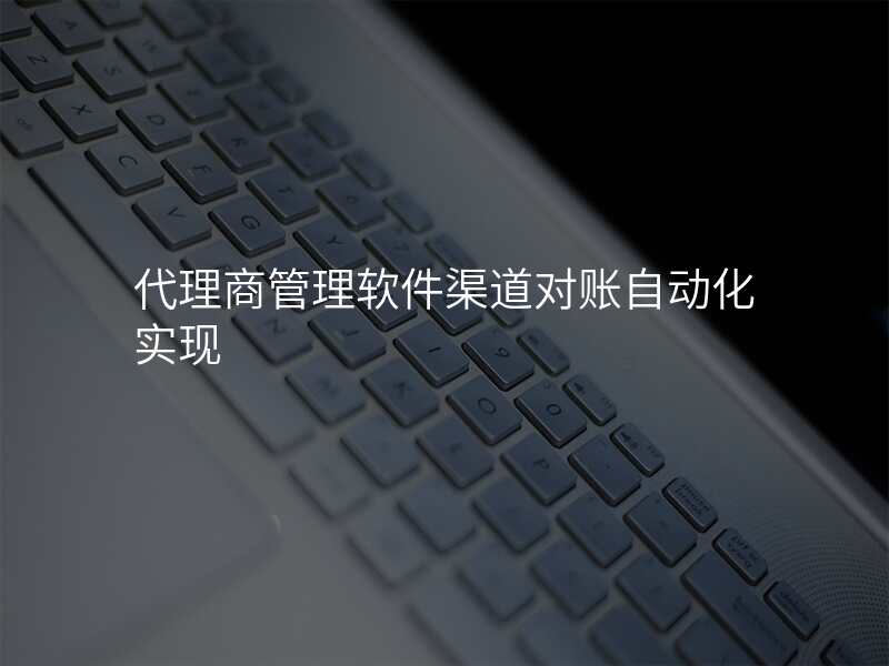 代理商管理软件渠道对账自动化实现
