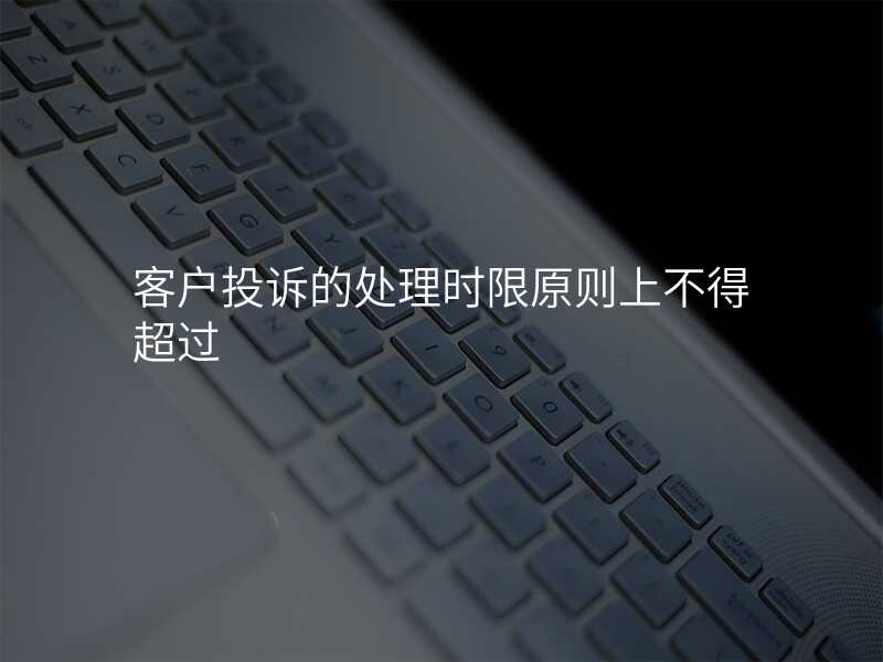 客户投诉的处理时限原则上不得超过