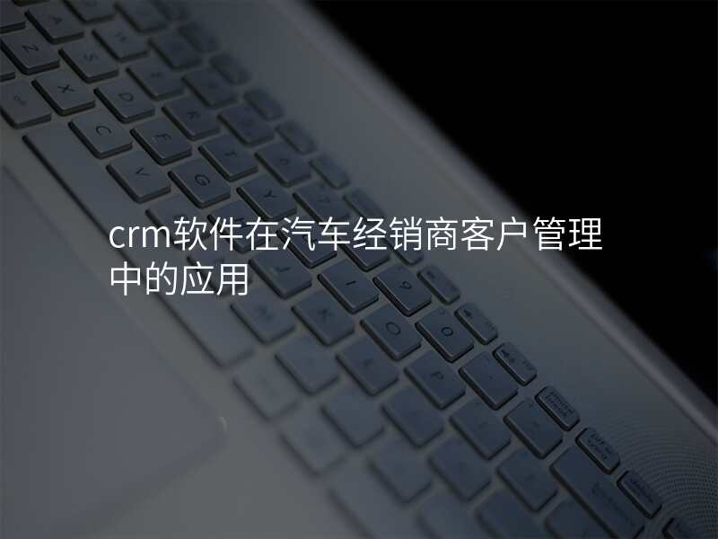 crm软件在汽车经销商客户管理中的应用