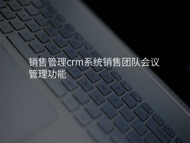 销售管理crm系统销售团队会议管理功能