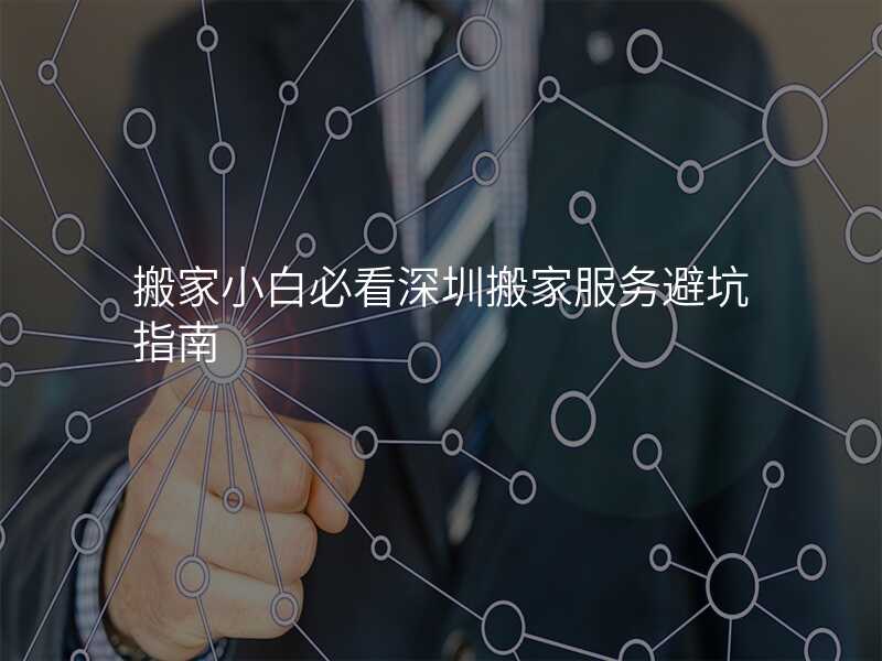 搬家小白必看深圳搬家服務(wù)避坑指南