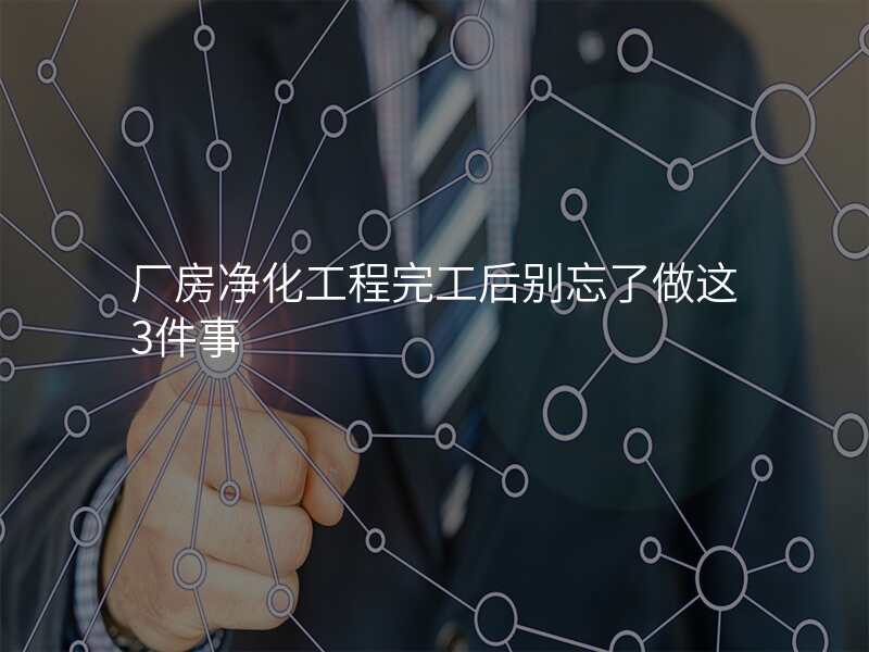 厂房净化工程完工后别忘了做这3件事