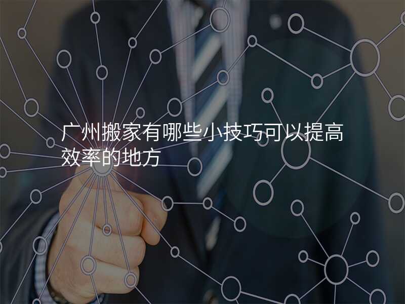 廣州搬家有哪些小技巧可以提高效率的地方